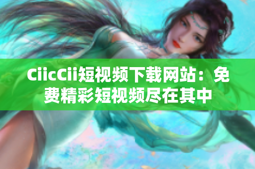 CiicCii短視頻下載網(wǎng)站：免費(fèi)精彩短視頻盡在其中