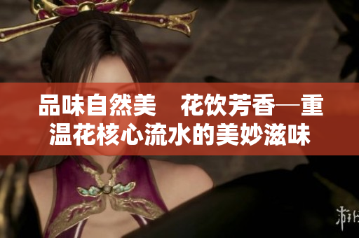 品味自然美　花飲芳香─重溫花核心流水的美妙滋味