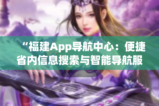 “福建App導(dǎo)航中心：便捷省內(nèi)信息搜索與智能導(dǎo)航服務(wù)”