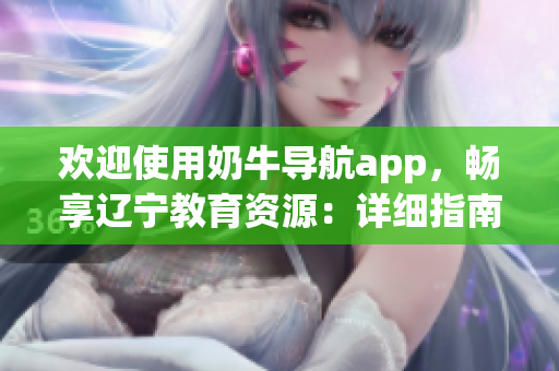 歡迎使用奶牛導航app，暢享遼寧教育資源：詳細指南和使用技巧