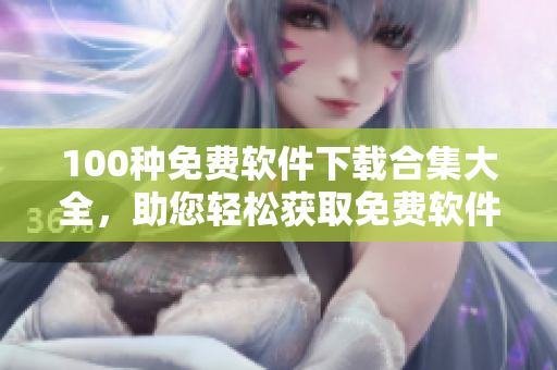 100種免費(fèi)軟件下載合集大全，助您輕松獲取免費(fèi)軟件資源