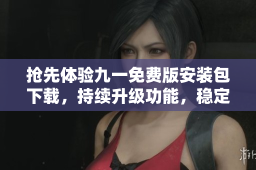 搶先體驗(yàn)九一免費(fèi)版安裝包下載，持續(xù)升級(jí)功能，穩(wěn)定兼容多設(shè)備