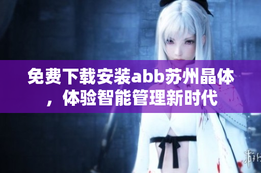 免費(fèi)下載安裝abb蘇州晶體，體驗(yàn)智能管理新時(shí)代