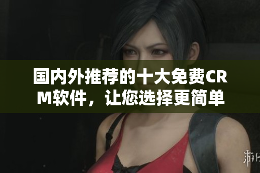 國(guó)內(nèi)外推薦的十大免費(fèi)CRM軟件，讓您選擇更簡(jiǎn)單