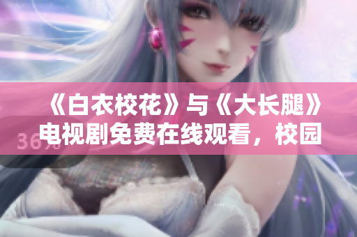 《白衣?；ā放c《大長腿》電視劇免費(fèi)在線觀看，校園愛情劇情搶先看