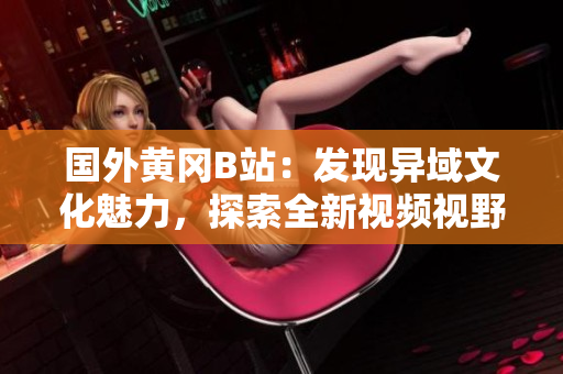 國外黃岡B站：發(fā)現(xiàn)異域文化魅力，探索全新視頻視野