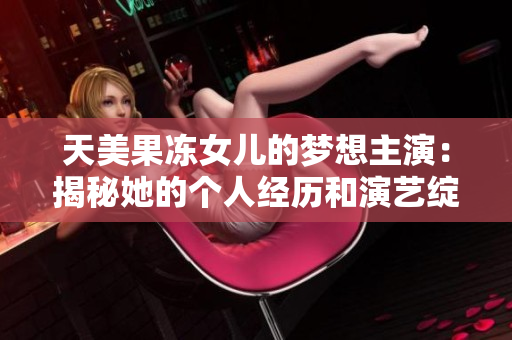 天美果凍女兒的夢(mèng)想主演：揭秘她的個(gè)人經(jīng)歷和演藝綻放