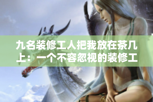 九名裝修工人把我放在茶幾上：一個(gè)不容忽視的裝修工程趣聞