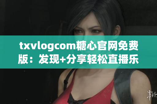 txvlogcom糖心官網(wǎng)免費(fèi)版：發(fā)現(xiàn)+分享輕松直播樂趣