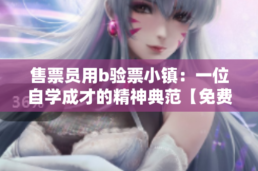 售票員用b驗(yàn)票小鎮(zhèn)：一位自學(xué)成才的精神典范【免費(fèi)閱讀】