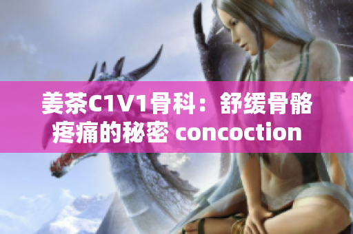 姜茶C1V1骨科：舒緩骨骼疼痛的秘密 concoction