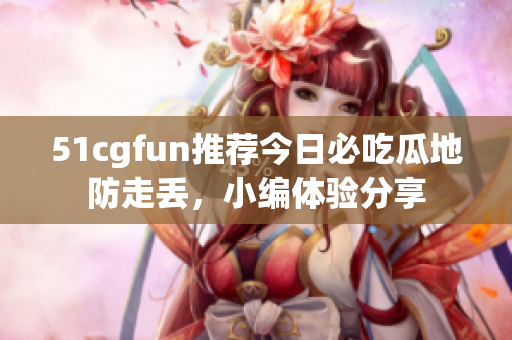 51cgfun推薦今日必吃瓜地防走丟，小編體驗(yàn)分享
