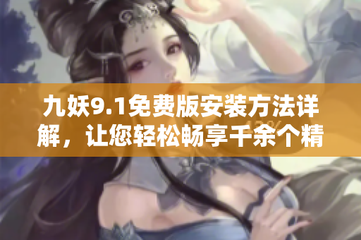 九妖9.1免費(fèi)版安裝方法詳解，讓您輕松暢享千余個(gè)精彩影視資源