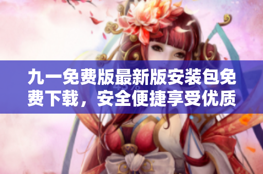 九一免費(fèi)版最新版安裝包免費(fèi)下載，安全便捷享受優(yōu)質(zhì)服務(wù)