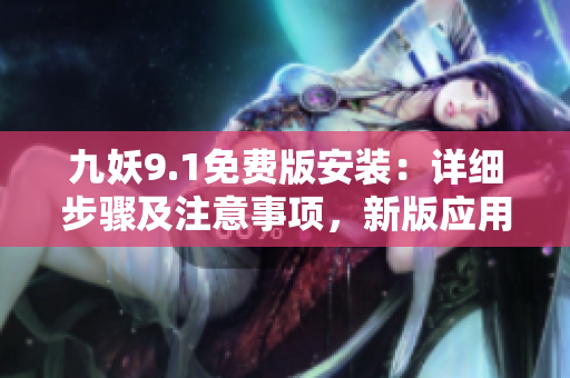 九妖9.1免費(fèi)版安裝：詳細(xì)步驟及注意事項(xiàng)，新版應(yīng)用安裝教程分享
