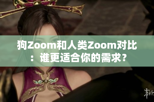 狗Zoom和人類Zoom對比：誰更適合你的需求？