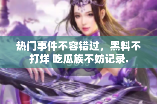 熱門事件不容錯(cuò)過，黑料不打烊 吃瓜族不妨記錄.
