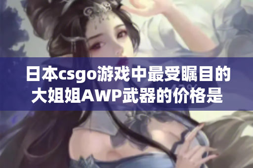 日本csgo游戲中最受矚目的大姐姐AWP武器的價(jià)格是多少？