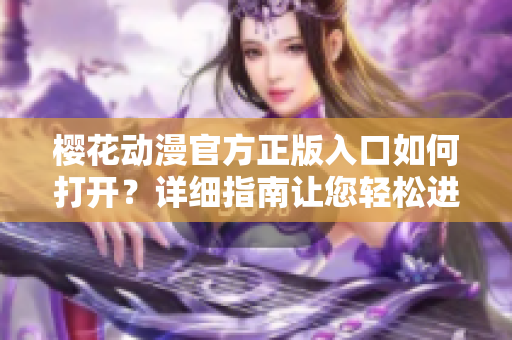 櫻花動(dòng)漫官方正版入口如何打開？詳細(xì)指南讓您輕松進(jìn)入界面