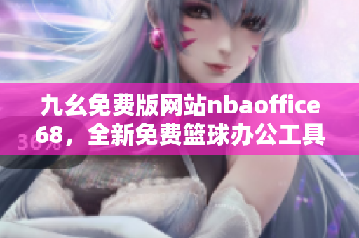 九幺免費(fèi)版網(wǎng)站nbaoffice68，全新免費(fèi)籃球辦公工具，助您提高工作效率