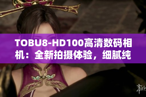 TOBU8-HD100高清數(shù)碼相機(jī)：全新拍攝體驗(yàn)，細(xì)膩純凈畫質(zhì)
