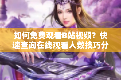 如何免費(fèi)觀看B站視頻？快速查詢?cè)诰€觀看人數(shù)技巧分享