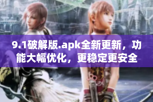 9.1破解版.apk全新更新，功能大幅優(yōu)化，更穩(wěn)定更安全！