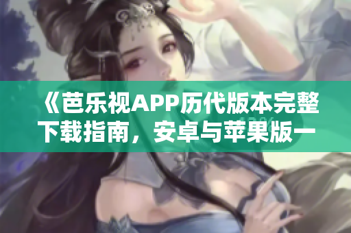 《芭樂視APP歷代版本完整下載指南，安卓與蘋果版一網(wǎng)打盡，更多精彩內(nèi)容盡在其中》