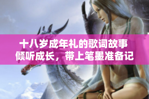 十八歲成年禮的歌詞故事 傾聽成長(zhǎng)，帶上筆墨準(zhǔn)備記錄