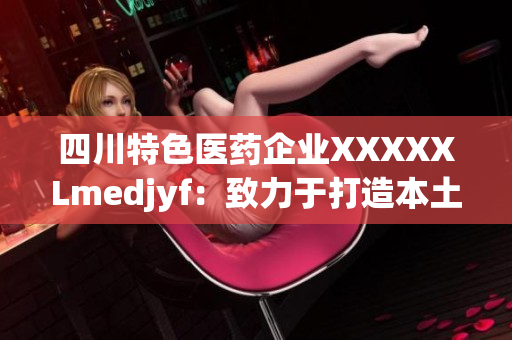 四川特色醫(yī)藥企業(yè)XXXXXLmedjyf：致力于打造本土醫(yī)療品牌
