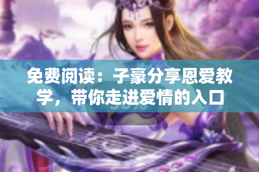 免費(fèi)閱讀：子豪分享恩愛教學(xué)，帶你走進(jìn)愛情的入口