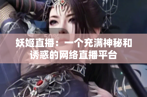 妖姬直播：一個(gè)充滿神秘和誘惑的網(wǎng)絡(luò)直播平臺(tái)