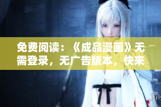 免費(fèi)閱讀：《成品漫畫》無需登錄，無廣告版本，快來享受優(yōu)質(zhì)漫畫內(nèi)容！