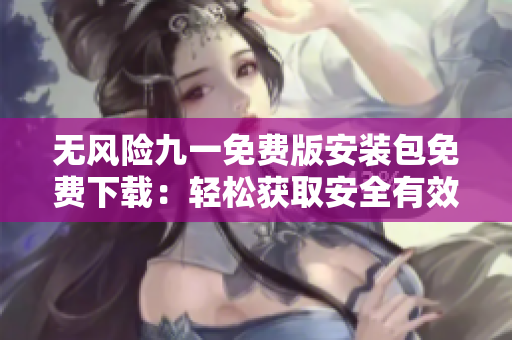 無風(fēng)險(xiǎn)九一免費(fèi)版安裝包免費(fèi)下載：輕松獲取安全有效的安裝程序