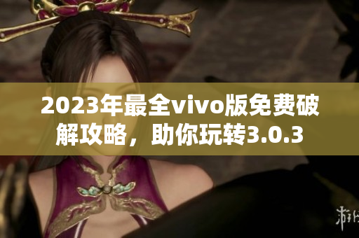 2023年最全vivo版免費破解攻略，助你玩轉(zhuǎn)3.0.3