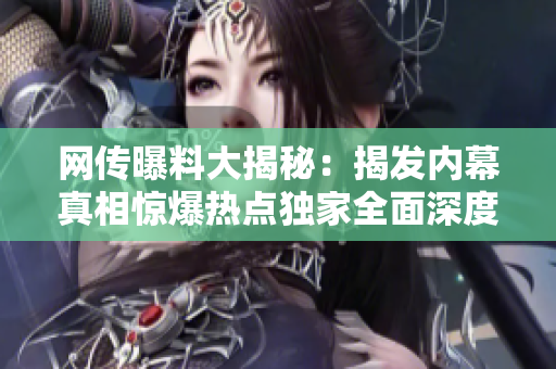 網(wǎng)傳曝料大揭秘：揭發(fā)內(nèi)幕真相驚爆熱點(diǎn)獨(dú)家全面深度揭露