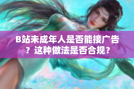 B站未成年人是否能接廣告？這種做法是否合規(guī)？