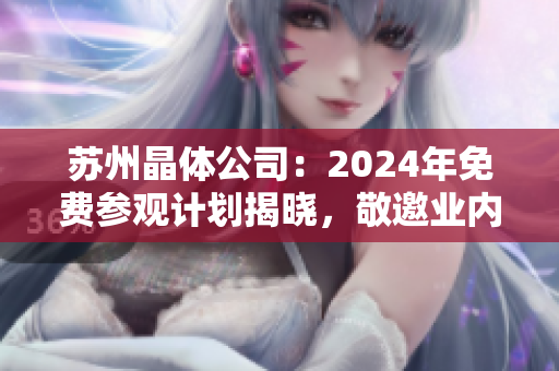 蘇州晶體公司：2024年免費參觀計劃揭曉，敬邀業(yè)內(nèi)人士的蒞臨體驗