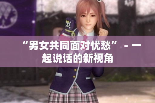 “男女共同面對憂愁” - 一起說話的新視角