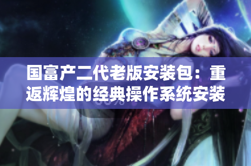 國富產(chǎn)二代老版安裝包：重返輝煌的經(jīng)典操作系統(tǒng)安裝軟件