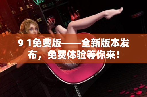 9 1免費(fèi)版——全新版本發(fā)布，免費(fèi)體驗(yàn)等你來！