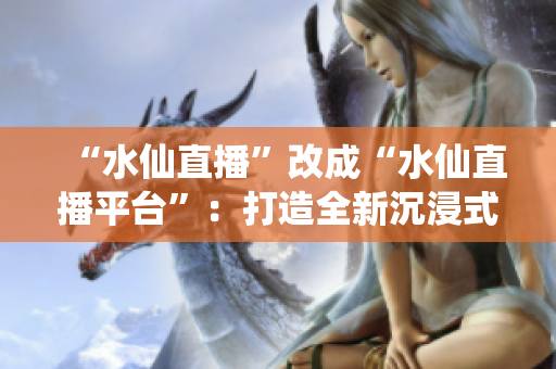“水仙直播”改成“水仙直播平臺”：打造全新沉浸式直播體驗