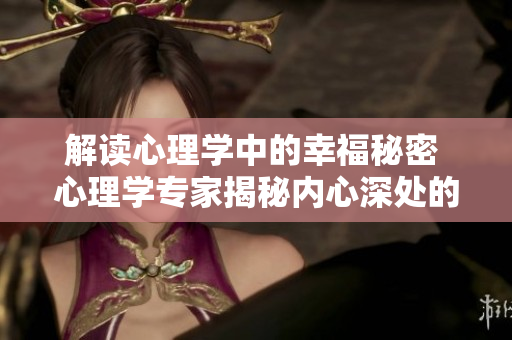 解讀心理學中的幸福秘密 心理學專家揭秘內心深處的幸福密碼 - 認識幸福的深層要素