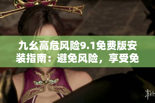 九幺高危風險9.1免費版安裝指南：避免風險，享受免費版的安裝技巧分享