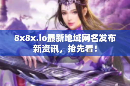8x8x.io最新地域網(wǎng)名發(fā)布新資訊，搶先看！