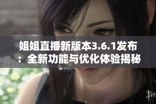 姐姐直播新版本3.6.1發(fā)布：全新功能與優(yōu)化體驗揭秘