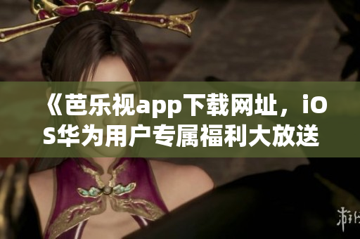 《芭樂視app下載網(wǎng)址，iOS華為用戶專屬福利大放送！》