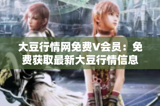 大豆行情網(wǎng)免費(fèi)V會(huì)員：免費(fèi)獲取最新大豆行情信息