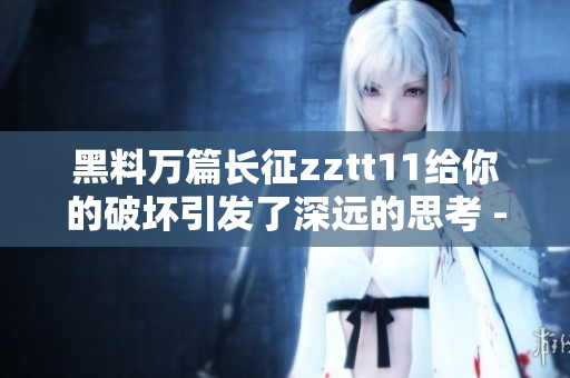 黑料萬(wàn)篇長(zhǎng)征zztt11給你的破壞引發(fā)了深遠(yuǎn)的思考 - 一個(gè)故事的重估
