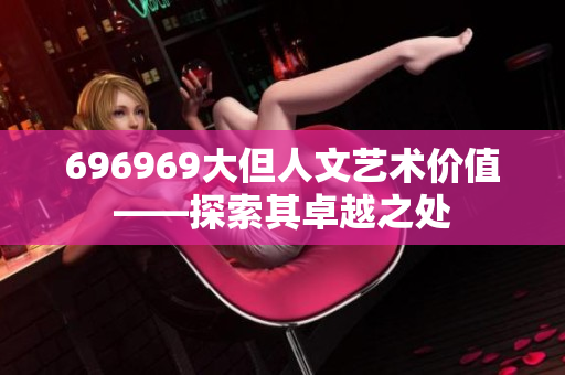 696969大但人文藝術(shù)價(jià)值——探索其卓越之處